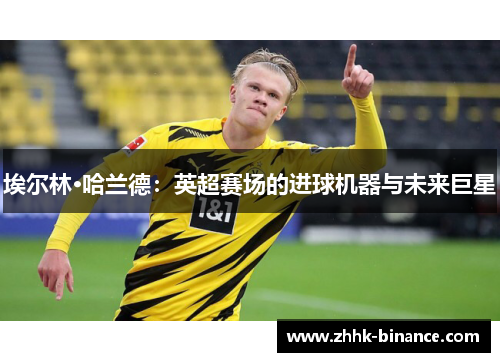 埃尔林·哈兰德：英超赛场的进球机器与未来巨星