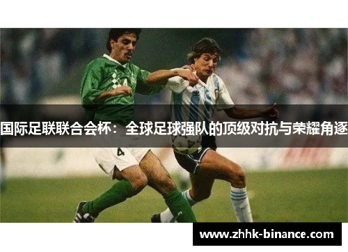 国际足联联合会杯：全球足球强队的顶级对抗与荣耀角逐