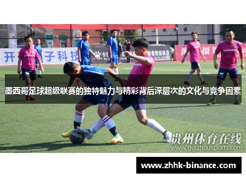 墨西哥足球超级联赛的独特魅力与精彩背后深层次的文化与竞争因素