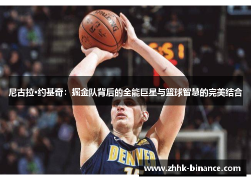 尼古拉·约基奇：掘金队背后的全能巨星与篮球智慧的完美结合