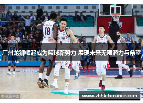广州龙狮崛起成为篮球新势力 展现未来无限潜力与希望