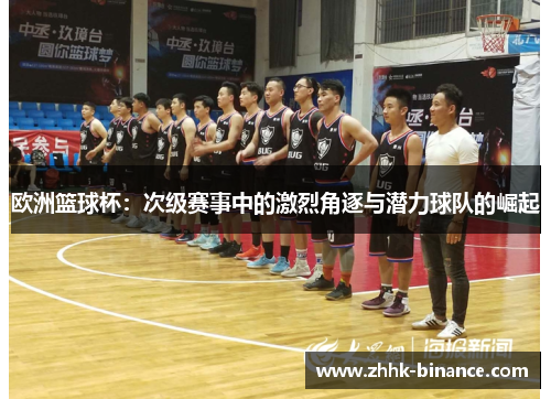 欧洲篮球杯：次级赛事中的激烈角逐与潜力球队的崛起