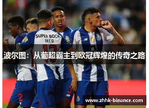 波尔图：从葡超霸主到欧冠辉煌的传奇之路