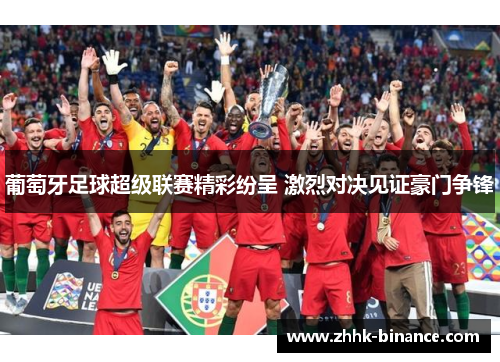 葡萄牙足球超级联赛精彩纷呈 激烈对决见证豪门争锋