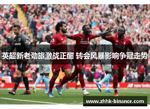 英超新老劲旅激战正酣 转会风暴影响争冠走势