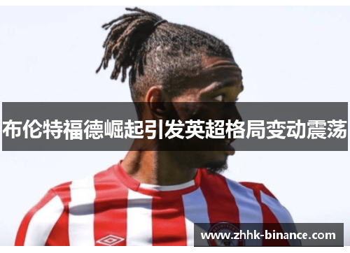 布伦特福德崛起引发英超格局变动震荡