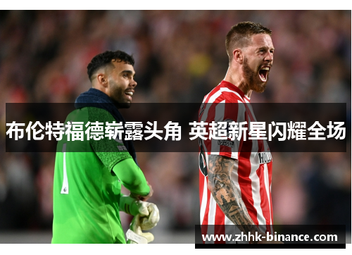 布伦特福德崭露头角 英超新星闪耀全场