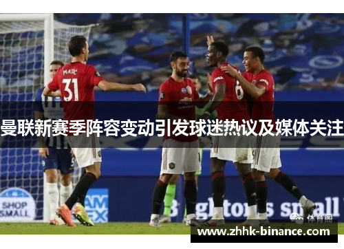 曼联新赛季阵容变动引发球迷热议及媒体关注
