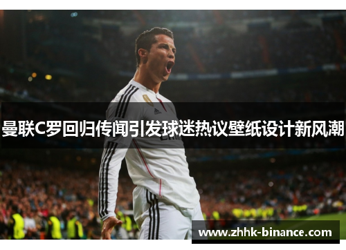 曼联C罗回归传闻引发球迷热议壁纸设计新风潮