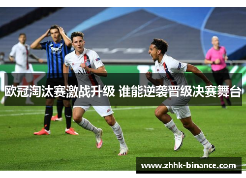 欧冠淘汰赛激战升级 谁能逆袭晋级决赛舞台